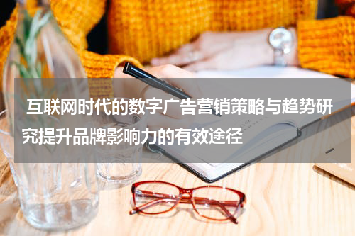 互联网时代的数字广告营销策略与趋势研究提升品牌影响力的有效途径