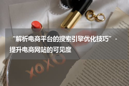  “解析电商平台的搜索引擎优化技巧”- 提升电商网站的可见度