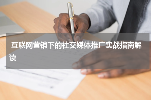  互联网营销下的社交媒体推广实战指南解读