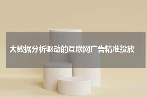  大数据分析驱动的互联网广告精准投放