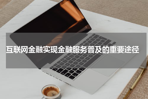 互联网金融实现金融服务普及的重要途径