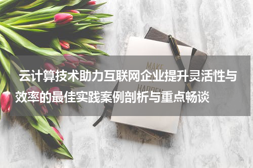 云计算技术助力互联网企业提升灵活性与效率的最佳实践案例剖析与重点畅谈