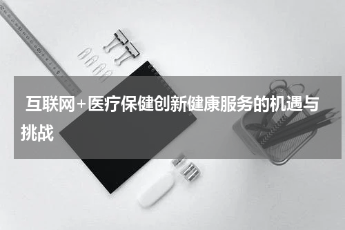 互联网+医疗保健创新健康服务的机遇与挑战