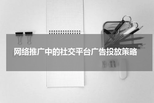 网络推广中的社交平台广告投放策略