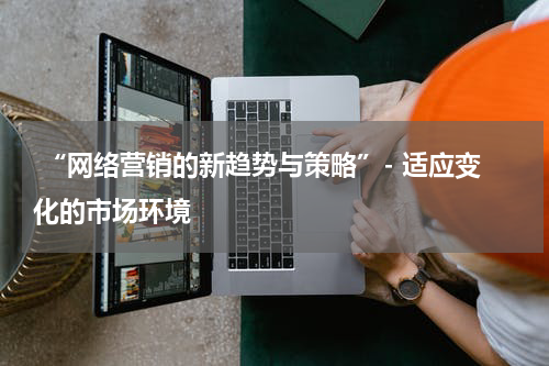  “网络营销的新趋势与策略”- 适应变化的市场环境