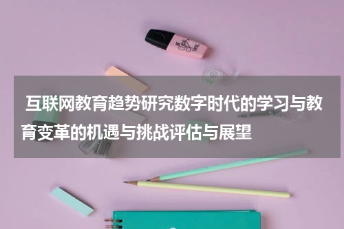  互联网教育趋势研究数字时代的学习与教育变革的机遇与挑战评估与展望