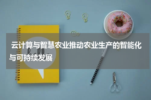  云计算与智慧农业推动农业生产的智能化与可持续发展