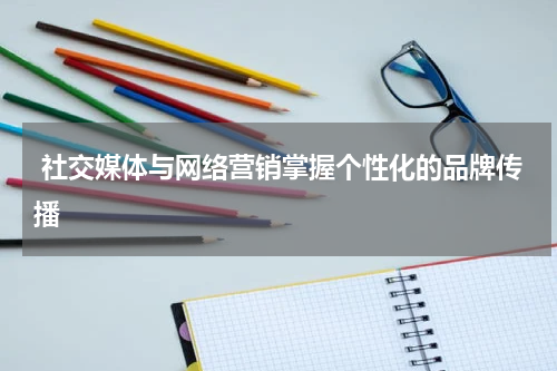 社交媒体与网络营销掌握个性化的品牌传播