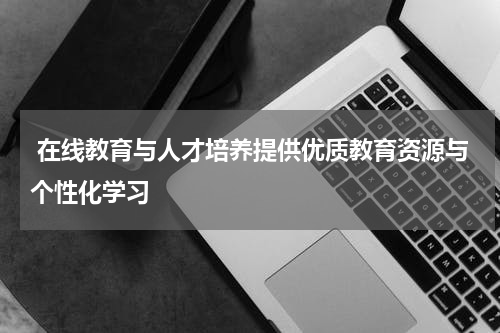  在线教育与人才培养提供优质教育资源与个性化学习