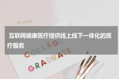 互联网健康医疗提供线上线下一体化的医疗服务