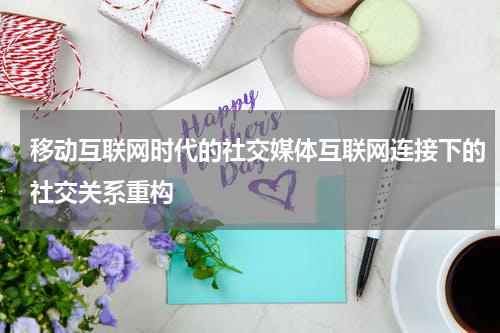 移动互联网时代的社交媒体互联网连接下的社交关系重构