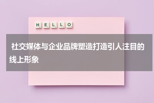 社交媒体与企业品牌塑造打造引人注目的线上形象