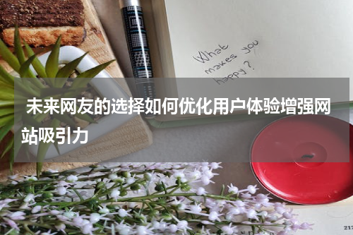  未来网友的选择如何优化用户体验增强网站吸引力