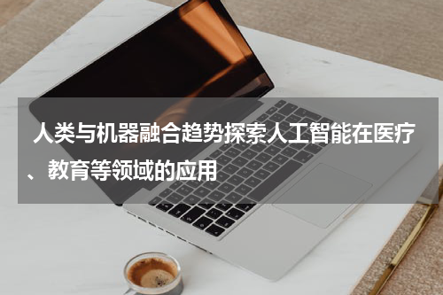 人类与机器融合趋势探索人工智能在医疗、教育等领域的应用
