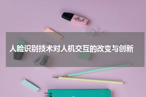  人脸识别技术对人机交互的改变与创新