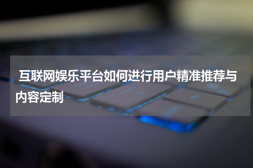  互联网娱乐平台如何进行用户精准推荐与内容定制