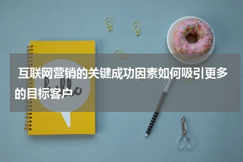  互联网营销的关键成功因素如何吸引更多的目标客户 