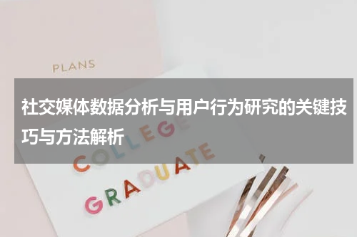 社交媒体数据分析与用户行为研究的关键技巧与方法解析