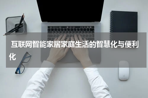  互联网智能家居家庭生活的智慧化与便利化