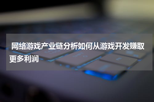  网络游戏产业链分析如何从游戏开发赚取更多利润