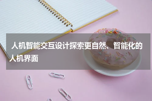 人机智能交互设计探索更自然、智能化的人机界面