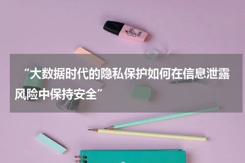  “大数据时代的隐私保护如何在信息泄露风险中保持安全”