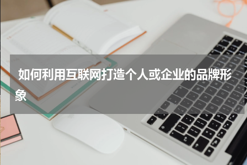  如何利用互联网打造个人或企业的品牌形象
