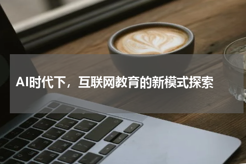 AI时代下,互联网教育的新模式探索