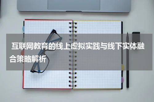互联网教育的线上虚拟实践与线下实体融合策略解析