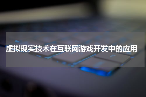 虚拟现实技术在互联网游戏开发中的应用