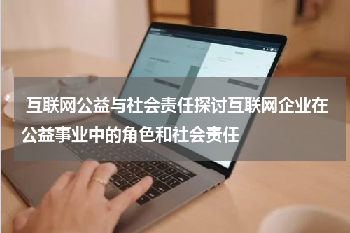 互联网公益与社会责任探讨互联网企业在公益事业中的角色和社会责任