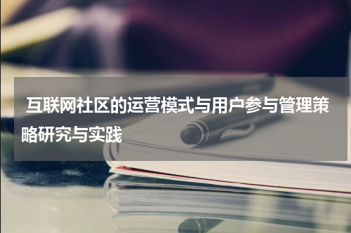 互联网社区的运营模式与用户参与管理策略研究与实践