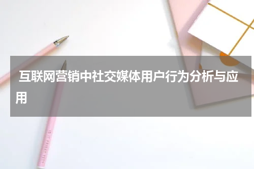 互联网营销中社交媒体用户行为分析与应用