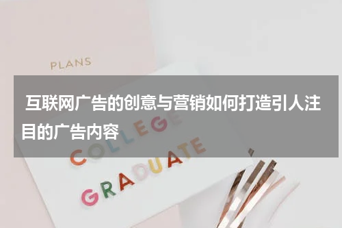  互联网广告的创意与营销如何打造引人注目的广告内容