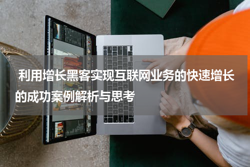 利用增长黑客实现互联网业务的快速增长的成功案例解析与思考
