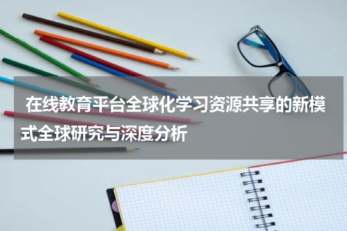  在线教育平台全球化学习资源共享的新模式全球研究与深度分析