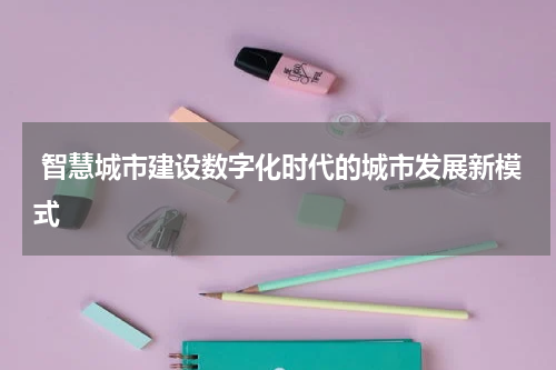  智慧城市建设数字化时代的城市发展新模式