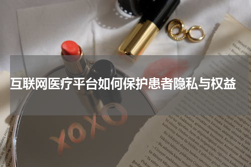  互联网医疗平台如何保护患者隐私与权益
