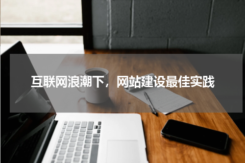 互联网浪潮下，网站建设最佳实践