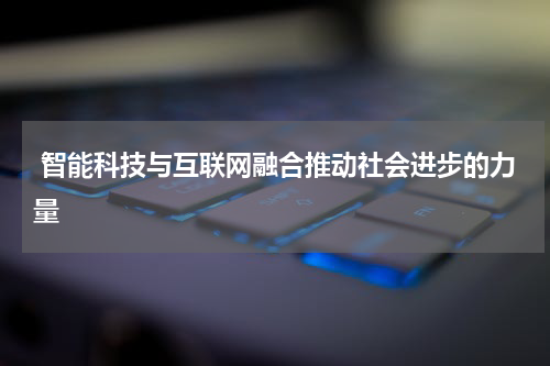  智能科技与互联网融合推动社会进步的力量 
