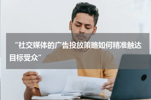  “社交媒体的广告投放策略如何精准触达目标受众”