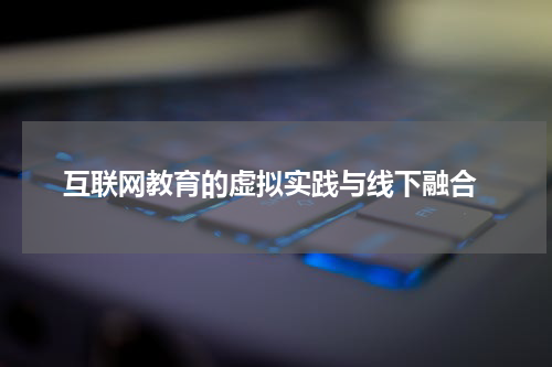 互联网教育的虚拟实践与线下融合