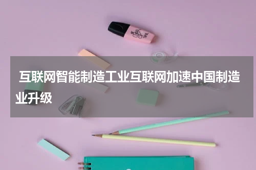  互联网智能制造工业互联网加速中国制造业升级