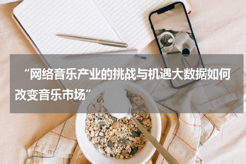  “网络音乐产业的挑战与机遇大数据如何改变音乐市场”