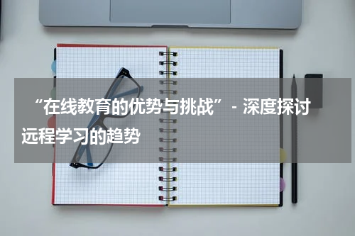  “在线教育的优势与挑战”- 深度探讨远程学习的趋势