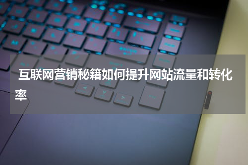 互联网营销秘籍如何提升网站流量和转化率