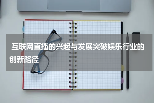  互联网直播的兴起与发展突破娱乐行业的创新路径