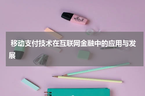  移动支付技术在互联网金融中的应用与发展