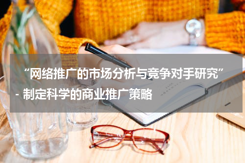  “网络推广的市场分析与竞争对手研究”- 制定科学的商业推广策略
