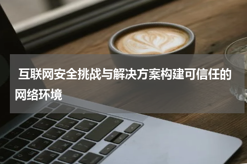  互联网安全挑战与解决方案构建可信任的网络环境